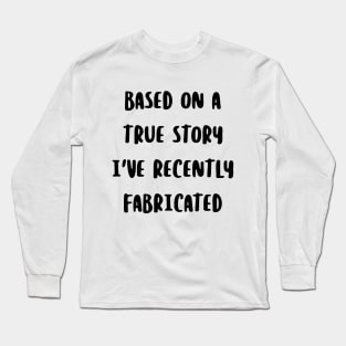 Based on a true story I've recently fabricated Long Sleeve T-Shirt